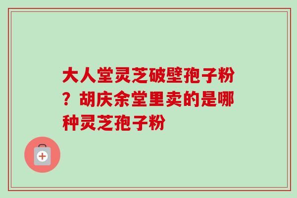 大人堂灵芝破壁孢子粉?胡庆余堂里卖的是哪种灵芝孢子粉-第1张图片-卓越灵芝孢子粉 大人堂灵芝破壁孢子粉?胡庆余堂里卖的是哪种灵芝孢子粉-第1张图片-卓越灵芝孢子粉