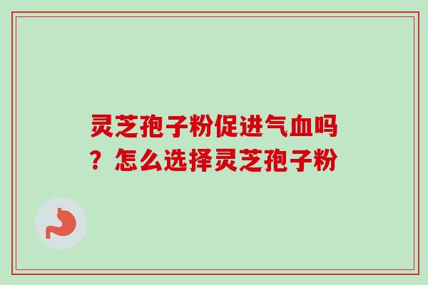 灵芝孢子粉促进气血吗？怎么选择灵芝孢子粉-第1张图片-卓越灵芝孢子粉