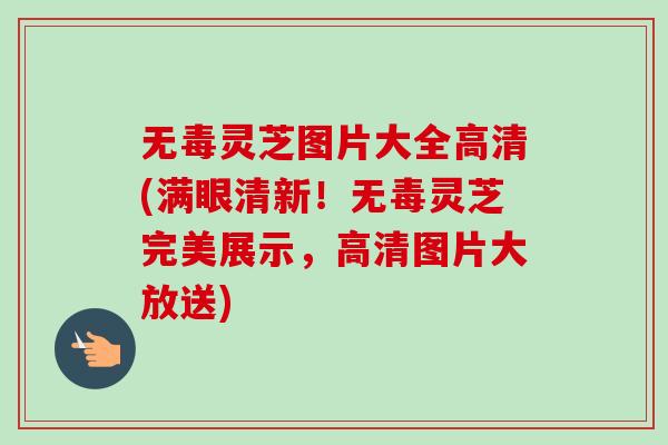 无毒灵芝图片大全高清(满眼清新!无毒灵芝完美展示,高清图片大放送)-第1张图片-卓越灵芝孢子粉 无毒灵芝图片大全高清(满眼清新!无毒灵芝完美展示,高清图片大放送)-第1张图片-卓越灵芝孢子粉
