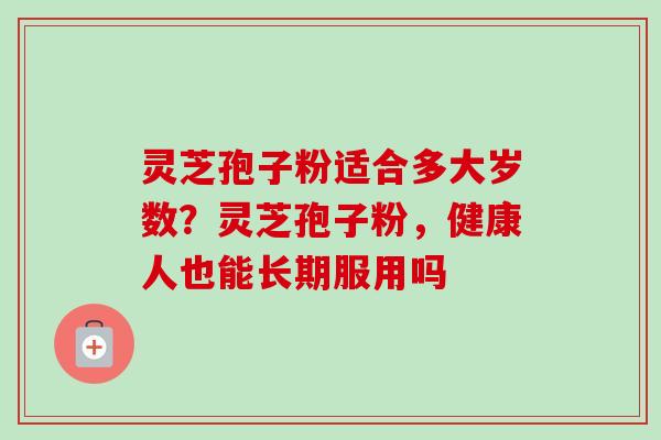 灵芝孢子粉适合多大岁数?灵芝孢子粉,健康人也能长期服用吗-第1张图片-卓越灵芝孢子粉 灵芝孢子粉适合多大岁数?灵芝孢子粉,健康人也能长期服用吗-第1张图片-卓越灵芝孢子粉