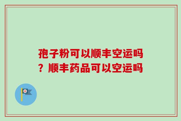 孢子粉可以顺丰空运吗？顺丰药品可以空运吗-第1张图片-卓越灵芝孢子粉