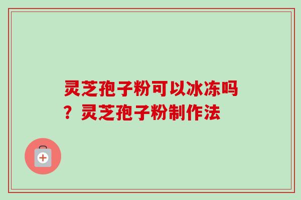 灵芝孢子粉可以冰冻吗?灵芝孢子粉制作法-第1张图片-卓越灵芝孢子粉 灵芝孢子粉可以冰冻吗?灵芝孢子粉制作法-第1张图片-卓越灵芝孢子粉