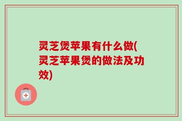 灵芝煲苹果有什么做(灵芝苹果煲的做法及功效)-第1张图片-卓越灵芝孢子粉 灵芝煲苹果有什么做(灵芝苹果煲的做法及功效)-第1张图片-卓越灵芝孢子粉