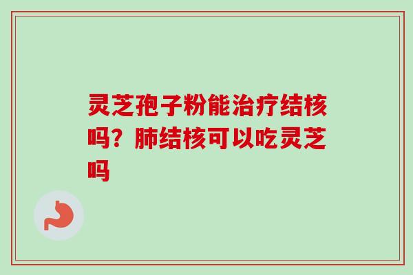 灵芝孢子粉能治疗结核吗？肺结核可以吃灵芝吗-第1张图片-卓越灵芝孢子粉