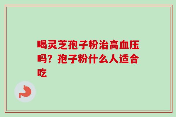 喝灵芝孢子粉治高血压吗？孢子粉什么人适合吃-第1张图片-卓越灵芝孢子粉