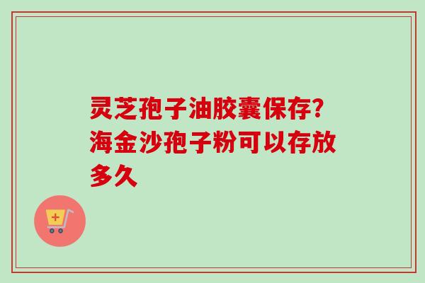 灵芝孢子油胶囊保存？海金沙孢子粉可以存放多久-第1张图片-卓越灵芝孢子粉