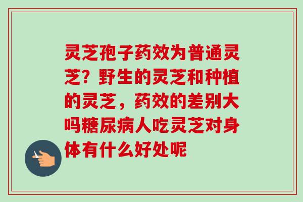 灵芝孢子药效为普通灵芝?野生的灵芝和种植的灵芝,药效的差别大吗糖尿病人吃灵芝对身体有什么好处呢-第1张图片-卓越灵芝孢子粉 灵芝孢子药效为普通灵芝?野生的灵芝和种植的灵芝,药效的差别大吗糖尿病人吃灵芝对身体有什么好处呢-第1张图片-卓越灵芝孢子粉