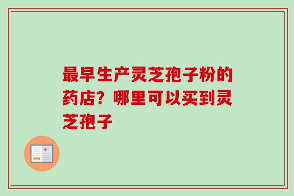 最早生产灵芝孢子粉的药店?哪里可以买到灵芝孢子-第1张图片-卓越灵芝孢子粉 最早生产灵芝孢子粉的药店?哪里可以买到灵芝孢子-第1张图片-卓越灵芝孢子粉