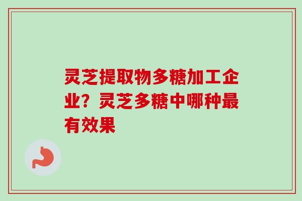 灵芝提取物多糖加工企业?灵芝多糖中哪种最有效果-第1张图片-卓越灵芝孢子粉 灵芝提取物多糖加工企业?灵芝多糖中哪种最有效果-第1张图片-卓越灵芝孢子粉