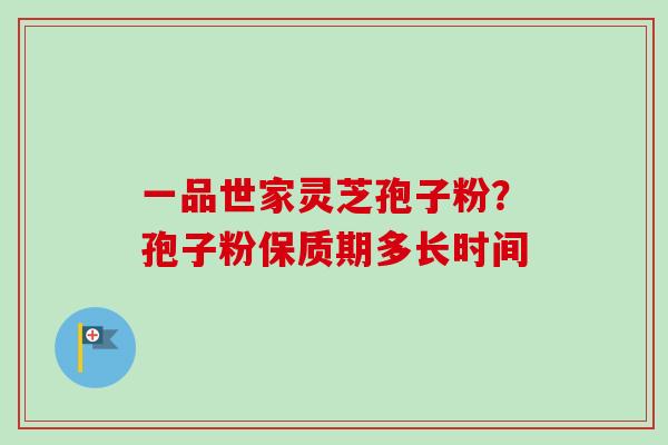 一品世家灵芝孢子粉?孢子粉保质期多长时间-第1张图片-卓越灵芝孢子粉 一品世家灵芝孢子粉?孢子粉保质期多长时间-第1张图片-卓越灵芝孢子粉