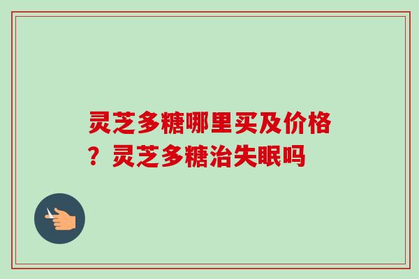 灵芝多糖哪里买及价格?灵芝多糖治失眠吗-第1张图片-卓越灵芝孢子粉 灵芝多糖哪里买及价格?灵芝多糖治失眠吗-第1张图片-卓越灵芝孢子粉
