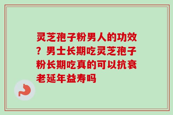 灵芝孢子粉男人的功效?男士长期吃灵芝孢子粉长期吃真的可以抗衰老延年益寿吗-第1张图片-卓越灵芝孢子粉 灵芝孢子粉男人的功效?男士长期吃灵芝孢子粉长期吃真的可以抗衰老延年益寿吗-第1张图片-卓越灵芝孢子粉