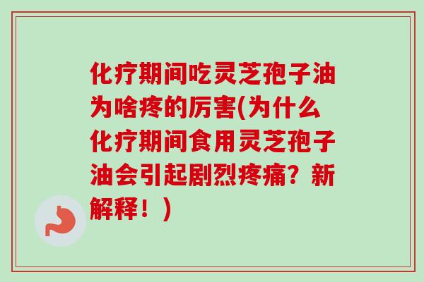 化疗期间吃灵芝孢子油为啥疼的厉害(为什么化疗期间食用灵芝孢子油会引起剧烈疼痛?新解释!)-第1张图片-卓越灵芝孢子粉 化疗期间吃灵芝孢子油为啥疼的厉害(为什么化疗期间食用灵芝孢子油会引起剧烈疼痛?新解释!)-第1张图片-卓越灵芝孢子粉