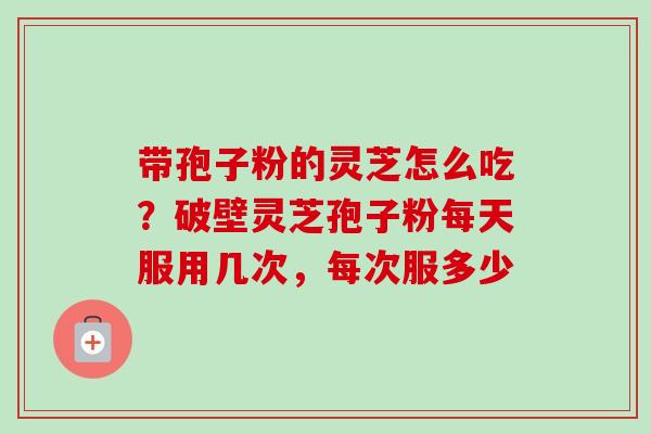 带孢子粉的灵芝怎么吃？破壁灵芝孢子粉每天服用几次，每次服多少-第1张图片-卓越灵芝孢子粉