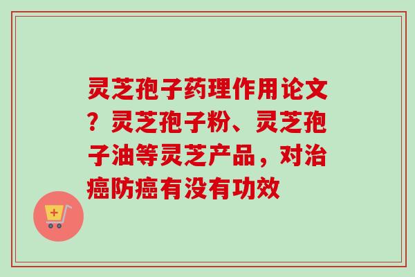 灵芝孢子药理作用论文？灵芝孢子粉、灵芝孢子油等灵芝产品，对治癌防癌有没有功效-第1张图片-卓越灵芝孢子粉