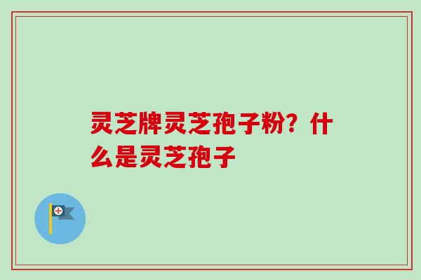 灵芝牌灵芝孢子粉？什么是灵芝孢子-第1张图片-卓越灵芝孢子粉