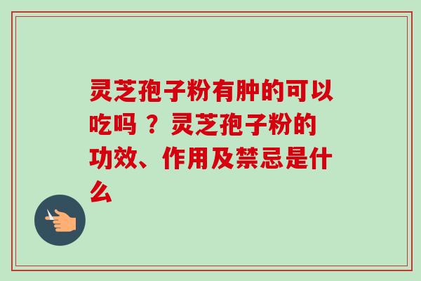 灵芝孢子粉有肿的可以吃吗 ？灵芝孢子粉的功效、作用及禁忌是什么-第1张图片-卓越灵芝孢子粉