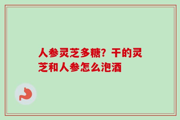 人参灵芝多糖?干的灵芝和人参怎么泡酒-第1张图片-卓越灵芝孢子粉 人参灵芝多糖?干的灵芝和人参怎么泡酒-第1张图片-卓越灵芝孢子粉