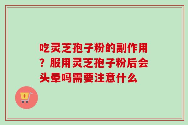 吃灵芝孢子粉的副作用？服用灵芝孢子粉后会头晕吗需要注意什么-第1张图片-卓越灵芝孢子粉