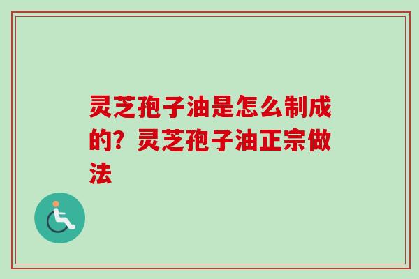 灵芝孢子油是怎么制成的？灵芝孢子油正宗做法-第1张图片-卓越灵芝孢子粉