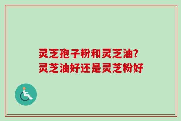 灵芝孢子粉和灵芝油?灵芝油好还是灵芝粉好-第1张图片-卓越灵芝孢子粉 灵芝孢子粉和灵芝油?灵芝油好还是灵芝粉好-第1张图片-卓越灵芝孢子粉