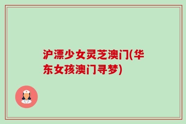 沪漂少女灵芝澳门(华东女孩澳门寻梦)-第1张图片-卓越灵芝孢子粉 沪漂少女灵芝澳门(华东女孩澳门寻梦)-第1张图片-卓越灵芝孢子粉
