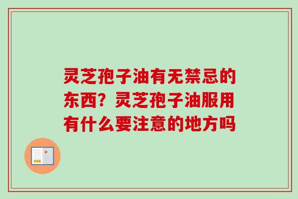 灵芝孢子油有无禁忌的东西？灵芝孢子油服用有什么要注意的地方吗-第1张图片-卓越灵芝孢子粉