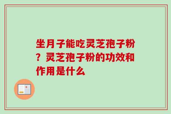 坐月子能吃灵芝孢子粉？灵芝孢子粉的功效和作用是什么-第1张图片-卓越灵芝孢子粉
