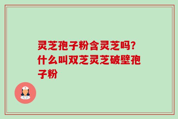 灵芝孢子粉含灵芝吗?什么叫双芝灵芝破壁孢子粉-第1张图片-卓越灵芝孢子粉 灵芝孢子粉含灵芝吗?什么叫双芝灵芝破壁孢子粉-第1张图片-卓越灵芝孢子粉
