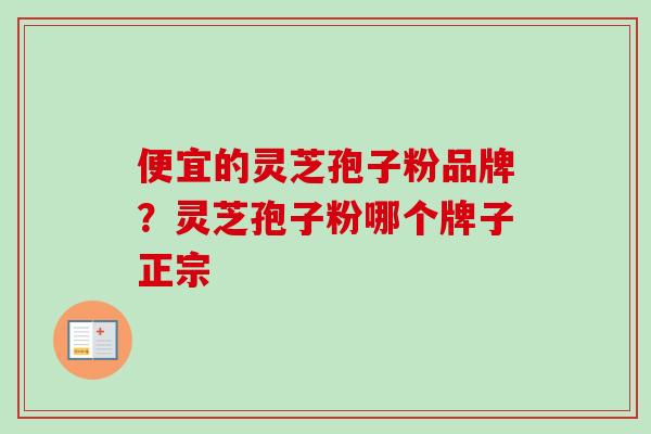 便宜的灵芝孢子粉品牌?灵芝孢子粉哪个牌子正宗-第1张图片-卓越灵芝孢子粉 便宜的灵芝孢子粉品牌?灵芝孢子粉哪个牌子正宗-第1张图片-卓越灵芝孢子粉