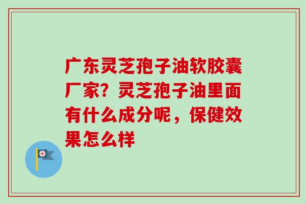 广东灵芝孢子油软胶囊厂家?灵芝孢子油里面有什么成分呢,保健效果怎么样-第1张图片-卓越灵芝孢子粉 广东灵芝孢子油软胶囊厂家?灵芝孢子油里面有什么成分呢,保健效果怎么样-第1张图片-卓越灵芝孢子粉