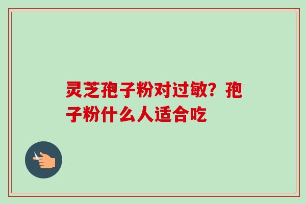灵芝孢子粉对过敏?孢子粉什么人适合吃-第1张图片-卓越灵芝孢子粉 灵芝孢子粉对过敏?孢子粉什么人适合吃-第1张图片-卓越灵芝孢子粉