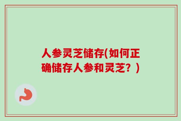 人参灵芝储存(如何正确储存人参和灵芝？)-第1张图片-卓越灵芝孢子粉