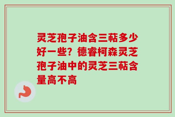 灵芝孢子油含三萜多少好一些?德睿柯森灵芝孢子油中的灵芝三萜含量高不高-第1张图片-卓越灵芝孢子粉 灵芝孢子油含三萜多少好一些?德睿柯森灵芝孢子油中的灵芝三萜含量高不高-第1张图片-卓越灵芝孢子粉