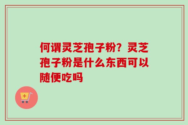 何谓灵芝孢子粉?灵芝孢子粉是什么东西可以随便吃吗-第1张图片-卓越灵芝孢子粉 何谓灵芝孢子粉?灵芝孢子粉是什么东西可以随便吃吗-第1张图片-卓越灵芝孢子粉