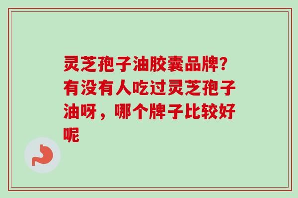 灵芝孢子油胶囊品牌？有没有人吃过灵芝孢子油呀，哪个牌子比较好呢-第1张图片-卓越灵芝孢子粉