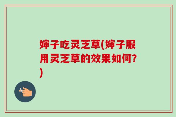 婶子吃灵芝草(婶子服用灵芝草的效果如何?)-第1张图片-卓越灵芝孢子粉 婶子吃灵芝草(婶子服用灵芝草的效果如何?)-第1张图片-卓越灵芝孢子粉
