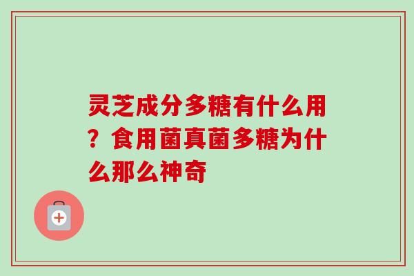 灵芝成分多糖有什么用?食用菌真菌多糖为什么那么神奇-第1张图片-卓越灵芝孢子粉 灵芝成分多糖有什么用?食用菌真菌多糖为什么那么神奇-第1张图片-卓越灵芝孢子粉
