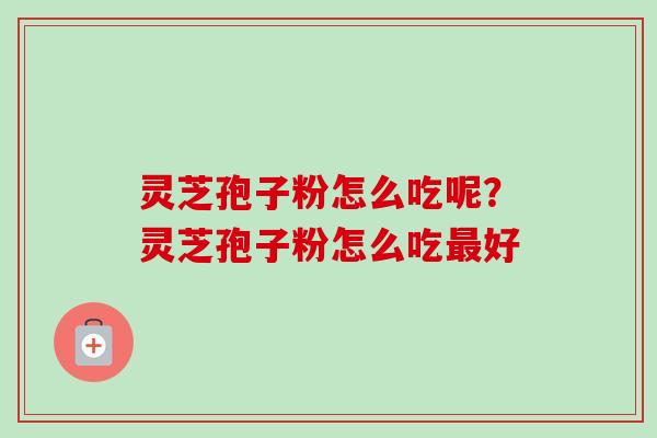 灵芝孢子粉怎么吃呢？灵芝孢子粉怎么吃最好-第1张图片-卓越灵芝孢子粉
