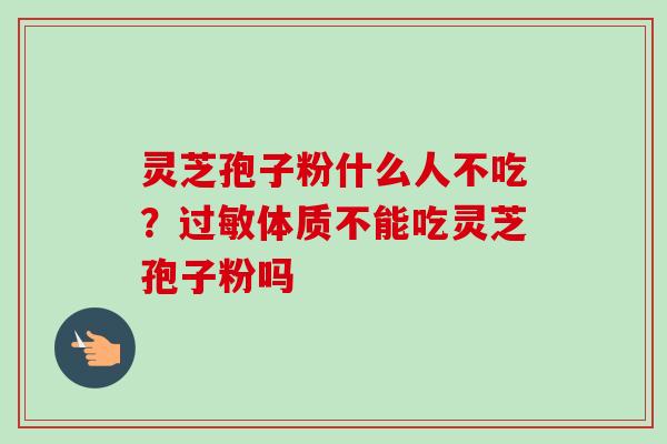 灵芝孢子粉什么人不吃?过敏体质不能吃灵芝孢子粉吗-第1张图片-卓越灵芝孢子粉 灵芝孢子粉什么人不吃?过敏体质不能吃灵芝孢子粉吗-第1张图片-卓越灵芝孢子粉