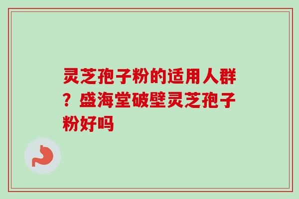 灵芝孢子粉的适用人群?盛海堂破壁灵芝孢子粉好吗-第1张图片-卓越灵芝孢子粉 灵芝孢子粉的适用人群?盛海堂破壁灵芝孢子粉好吗-第1张图片-卓越灵芝孢子粉