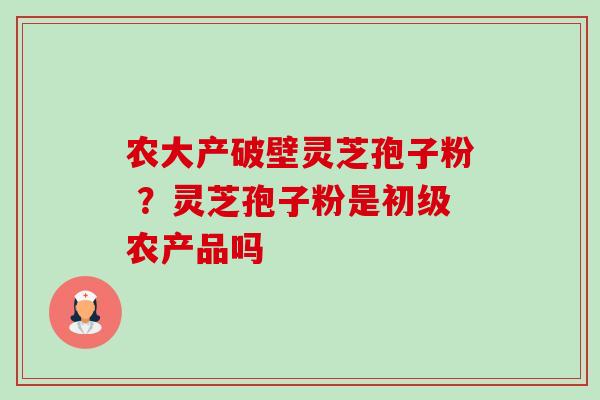 农大产破壁灵芝孢子粉 ?灵芝孢子粉是初级农产品吗-第1张图片-卓越灵芝孢子粉 农大产破壁灵芝孢子粉 ?灵芝孢子粉是初级农产品吗-第1张图片-卓越灵芝孢子粉