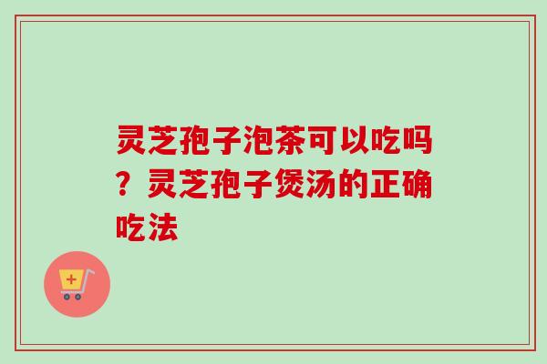 灵芝孢子泡茶可以吃吗?灵芝孢子煲汤的正确吃法-第1张图片-卓越灵芝孢子粉 灵芝孢子泡茶可以吃吗?灵芝孢子煲汤的正确吃法-第1张图片-卓越灵芝孢子粉