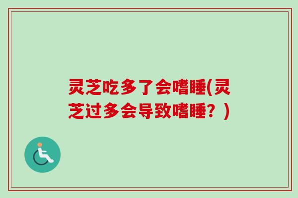 灵芝吃多了会嗜睡(灵芝过多会导致嗜睡?)-第1张图片-卓越灵芝孢子粉 灵芝吃多了会嗜睡(灵芝过多会导致嗜睡?)-第1张图片-卓越灵芝孢子粉