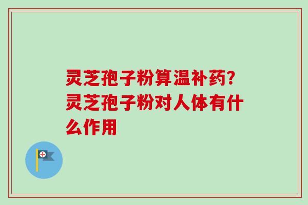 灵芝孢子粉算温补药?灵芝孢子粉对人体有什么作用-第1张图片-卓越灵芝孢子粉 灵芝孢子粉算温补药?灵芝孢子粉对人体有什么作用-第1张图片-卓越灵芝孢子粉