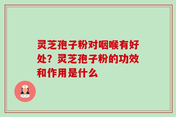 灵芝孢子粉对咽喉有好处？灵芝孢子粉的功效和作用是什么-第1张图片-卓越灵芝孢子粉