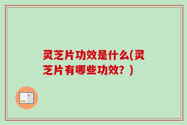 灵芝片功效是什么(灵芝片有哪些功效?)-第1张图片-卓越灵芝孢子粉 灵芝片功效是什么(灵芝片有哪些功效?)-第1张图片-卓越灵芝孢子粉