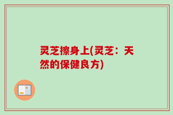 灵芝擦身上(灵芝：天然的保健良方)-第1张图片-卓越灵芝孢子粉