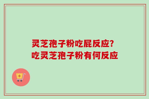 灵芝孢子粉吃屁反应？吃灵芝孢子粉有何反应-第1张图片-卓越灵芝孢子粉