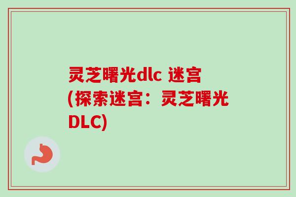 灵芝曙光dlc 迷宫(探索迷宫:灵芝曙光DLC)-第1张图片-卓越灵芝孢子粉 灵芝曙光dlc 迷宫(探索迷宫:灵芝曙光DLC)-第1张图片-卓越灵芝孢子粉